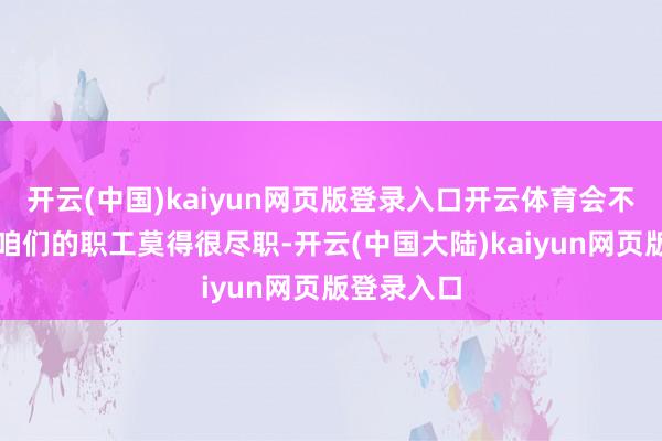 开云(中国)kaiyun网页版登录入口开云体育会不会有一天咱们的职工莫得很尽职-开云(中国大陆)kaiyun网页版登录入口