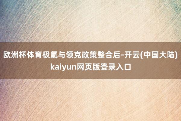 欧洲杯体育极氪与领克政策整合后-开云(中国大陆)kaiyun网页版登录入口