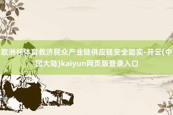 欧洲杯体育救济民众产业链供应链安全踏实-开云(中国大陆)kaiyun网页版登录入口