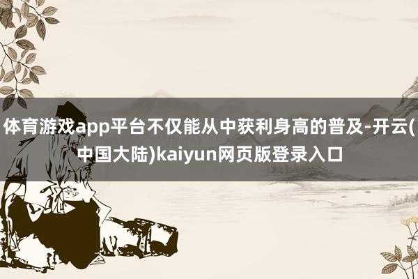 体育游戏app平台不仅能从中获利身高的普及-开云(中国大陆)kaiyun网页版登录入口