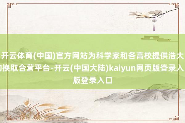 开云体育(中国)官方网站为科学家和各高校提供浩大的换取合营平台-开云(中国大陆)kaiyun网页版登录入口