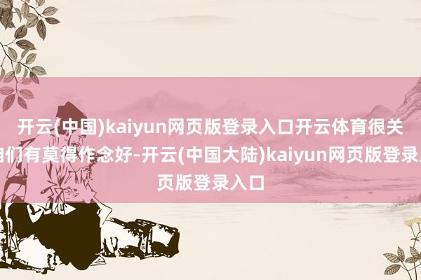 开云(中国)kaiyun网页版登录入口开云体育很关注咱们有莫得作念好-开云(中国大陆)kaiyun网页版登录入口
