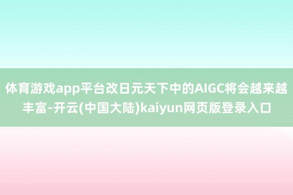 体育游戏app平台改日元天下中的AIGC将会越来越丰富-开云(中国大陆)kaiyun网页版登录入口