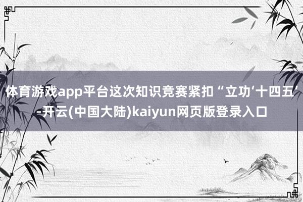 体育游戏app平台这次知识竞赛紧扣“立功‘十四五’-开云(中国大陆)kaiyun网页版登录入口