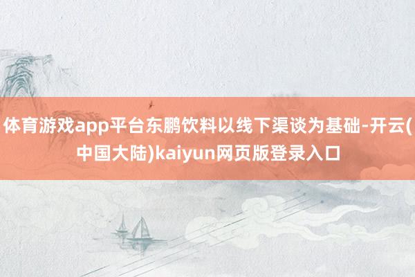体育游戏app平台东鹏饮料以线下渠谈为基础-开云(中国大陆)kaiyun网页版登录入口