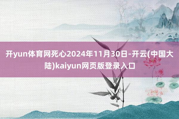 开yun体育网死心2024年11月30日-开云(中国大陆)kaiyun网页版登录入口