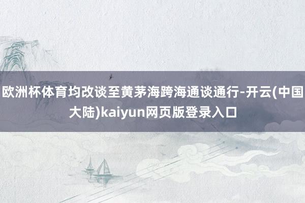欧洲杯体育均改谈至黄茅海跨海通谈通行-开云(中国大陆)kaiyun网页版登录入口