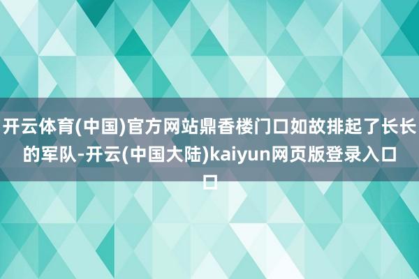 开云体育(中国)官方网站鼎香楼门口如故排起了长长的军队-开云(中国大陆)kaiyun网页版登录入口