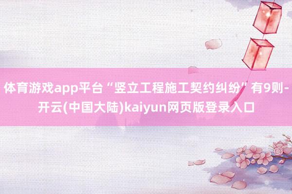 体育游戏app平台“竖立工程施工契约纠纷”有9则-开云(中国大陆)kaiyun网页版登录入口