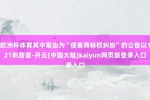 欧洲杯体育其中案由为“侵害商标权纠纷”的公告以121则居首-开云(中国大陆)kaiyun网页版登录入口