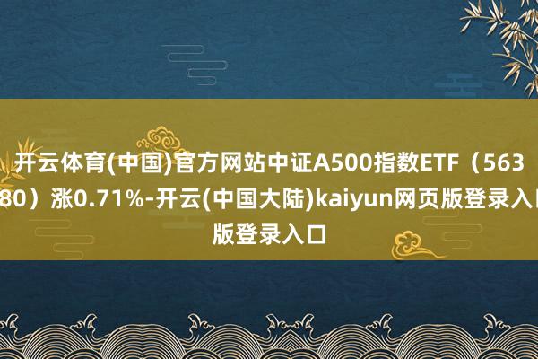 开云体育(中国)官方网站中证A500指数ETF（563880）涨0.71%-开云(中国大陆)kaiyun网页版登录入口
