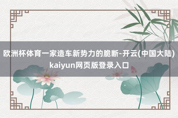 欧洲杯体育一家造车新势力的脆断-开云(中国大陆)kaiyun网页版登录入口