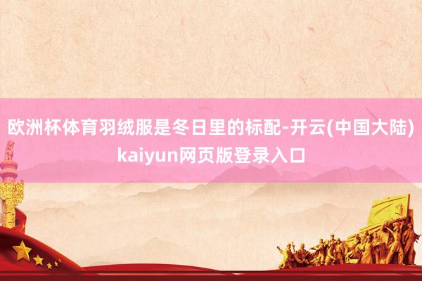 欧洲杯体育羽绒服是冬日里的标配-开云(中国大陆)kaiyun网页版登录入口