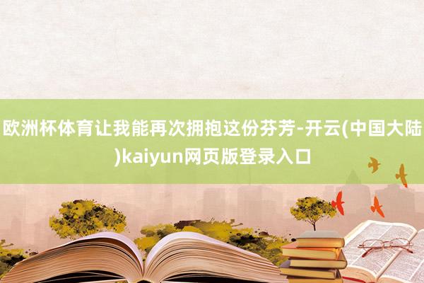 欧洲杯体育让我能再次拥抱这份芬芳-开云(中国大陆)kaiyun网页版登录入口