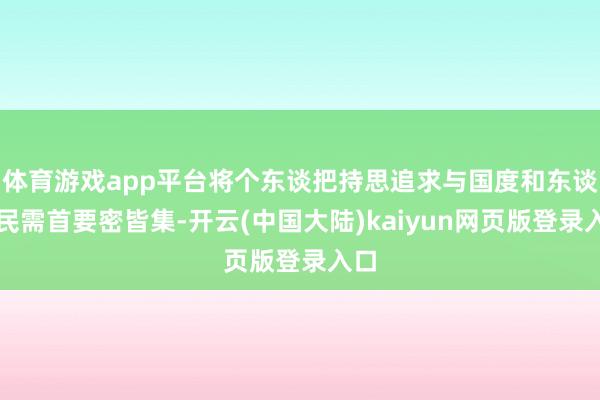 体育游戏app平台将个东谈把持思追求与国度和东谈主民需首要密皆集-开云(中国大陆)kaiyun网页版登录入口