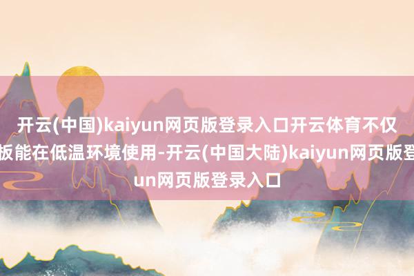 开云(中国)kaiyun网页版登录入口开云体育不仅需要电板能在低温环境使用-开云(中国大陆)kaiyun网页版登录入口