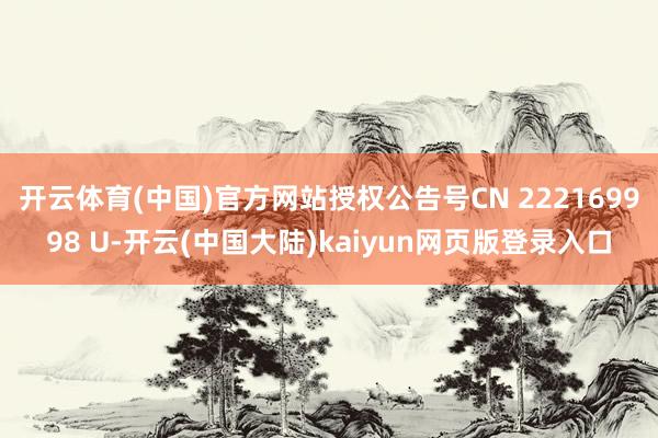 开云体育(中国)官方网站授权公告号CN 222169998 U-开云(中国大陆)kaiyun网页版登录入口
