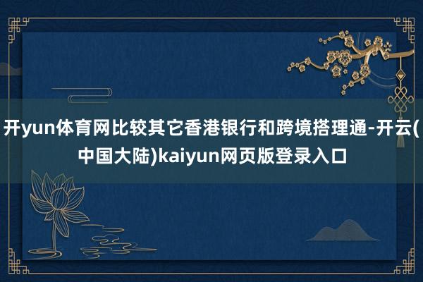 开yun体育网比较其它香港银行和跨境搭理通-开云(中国大陆)kaiyun网页版登录入口