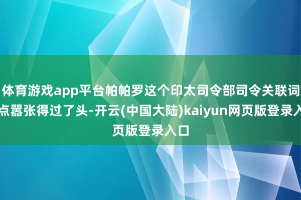 体育游戏app平台帕帕罗这个印太司令部司令关联词有点嚣张得过了头-开云(中国大陆)kaiyun网页版登录入口
