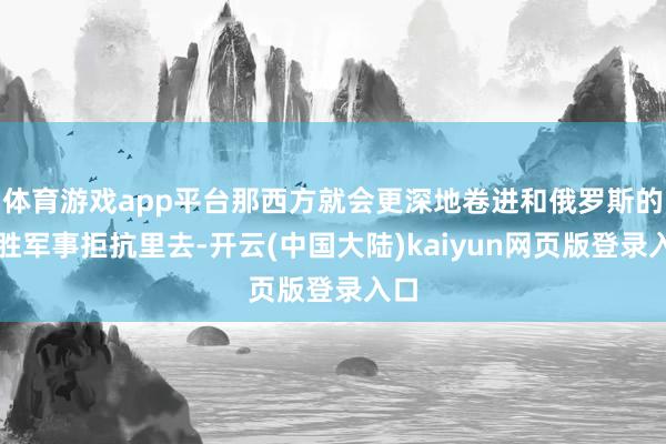 体育游戏app平台那西方就会更深地卷进和俄罗斯的获胜军事拒抗里去-开云(中国大陆)kaiyun网页版登录入口