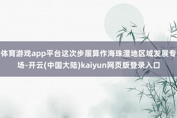 体育游戏app平台这次步履算作海珠湿地区域发展专场-开云(中国大陆)kaiyun网页版登录入口