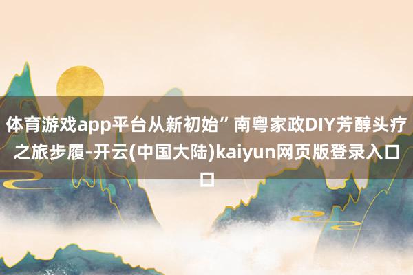 体育游戏app平台从新初始”南粤家政DIY芳醇头疗之旅步履-开云(中国大陆)kaiyun网页版登录入口