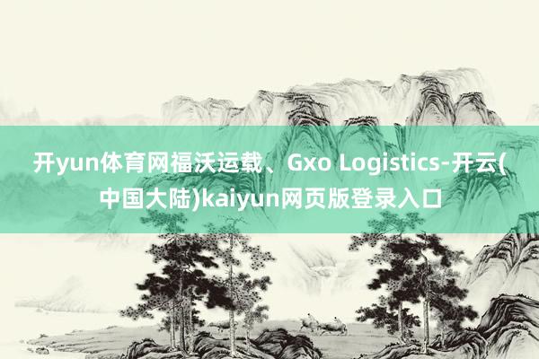 开yun体育网福沃运载、Gxo Logistics-开云(中国大陆)kaiyun网页版登录入口