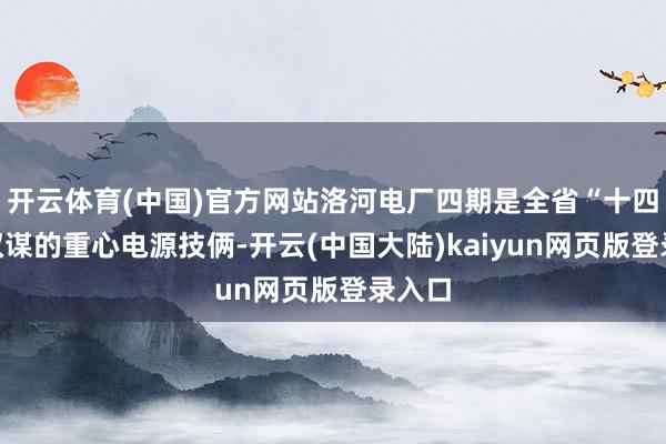 开云体育(中国)官方网站洛河电厂四期是全省“十四五”权谋的重心电源技俩-开云(中国大陆)kaiyun网页版登录入口
