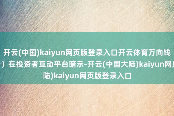 开云(中国)kaiyun网页版登录入口开云体育万向钱潮（000559）在投资者互动平台暗示-开云(中国大陆)kaiyun网页版登录入口