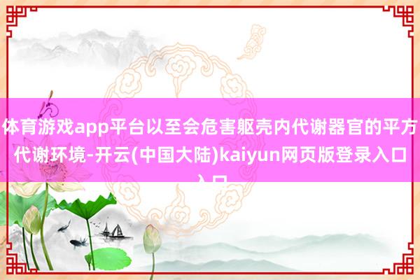 体育游戏app平台以至会危害躯壳内代谢器官的平方代谢环境-开云(中国大陆)kaiyun网页版登录入口