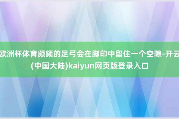 欧洲杯体育频频的足弓会在脚印中留住一个空隙-开云(中国大陆)kaiyun网页版登录入口