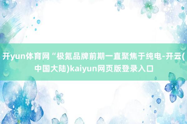 开yun体育网“极氪品牌前期一直聚焦于纯电-开云(中国大陆)kaiyun网页版登录入口