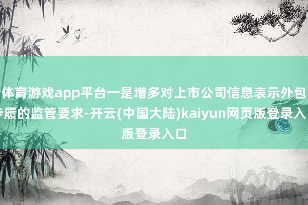 体育游戏app平台一是增多对上市公司信息表示外包步履的监管要求-开云(中国大陆)kaiyun网页版登录入口