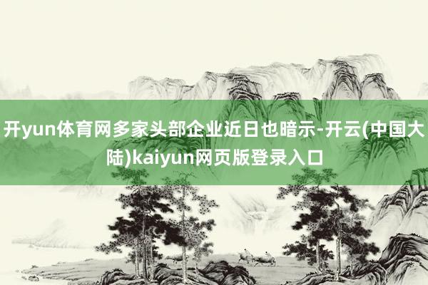 开yun体育网多家头部企业近日也暗示-开云(中国大陆)kaiyun网页版登录入口