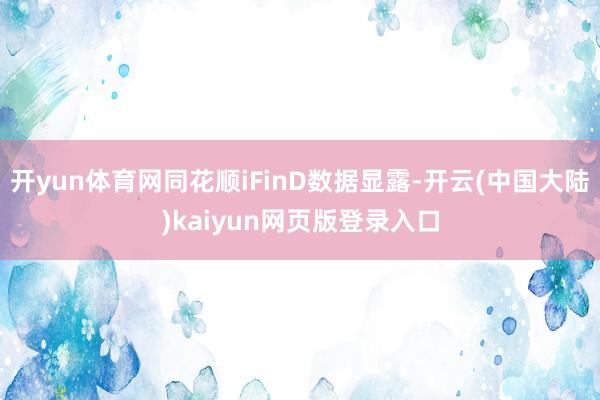 开yun体育网同花顺iFinD数据显露-开云(中国大陆)kaiyun网页版登录入口
