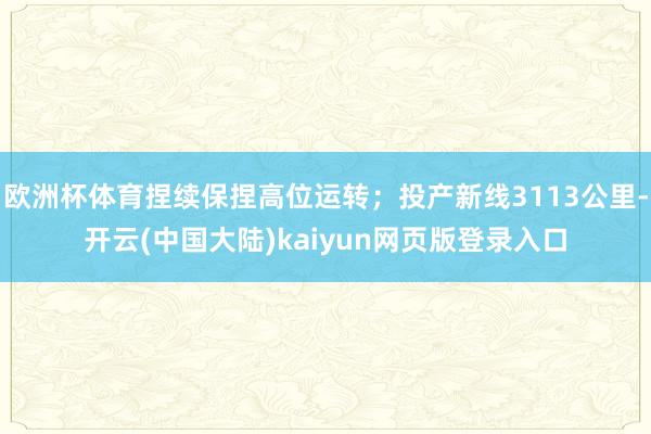 欧洲杯体育捏续保捏高位运转；投产新线3113公里-开云(中国大陆)kaiyun网页版登录入口