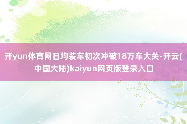 开yun体育网日均装车初次冲破18万车大关-开云(中国大陆)kaiyun网页版登录入口