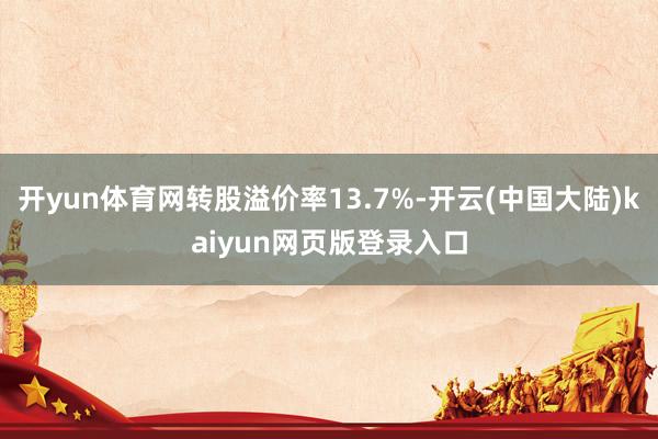 开yun体育网转股溢价率13.7%-开云(中国大陆)kaiyun网页版登录入口