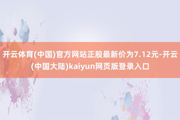 开云体育(中国)官方网站正股最新价为7.12元-开云(中国大陆)kaiyun网页版登录入口