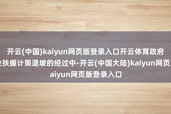 开云(中国)kaiyun网页版登录入口开云体育政府在鞭策产业扶握计策退坡的经过中-开云(中国大陆)kaiyun网页版登录入口