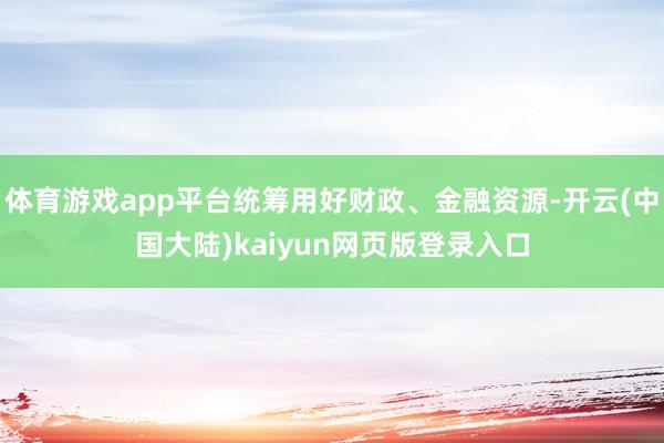 体育游戏app平台统筹用好财政、金融资源-开云(中国大陆)kaiyun网页版登录入口