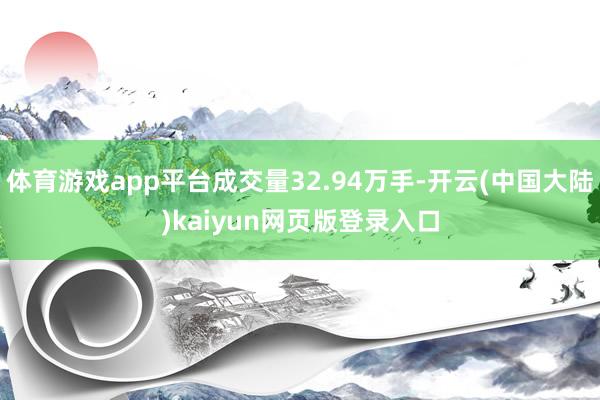 体育游戏app平台成交量32.94万手-开云(中国大陆)kaiyun网页版登录入口