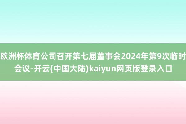 欧洲杯体育公司召开第七届董事会2024年第9次临时会议-开云(中国大陆)kaiyun网页版登录入口