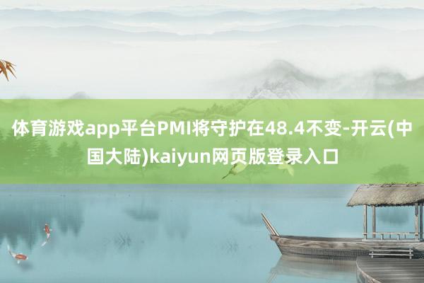 体育游戏app平台PMI将守护在48.4不变-开云(中国大陆)kaiyun网页版登录入口