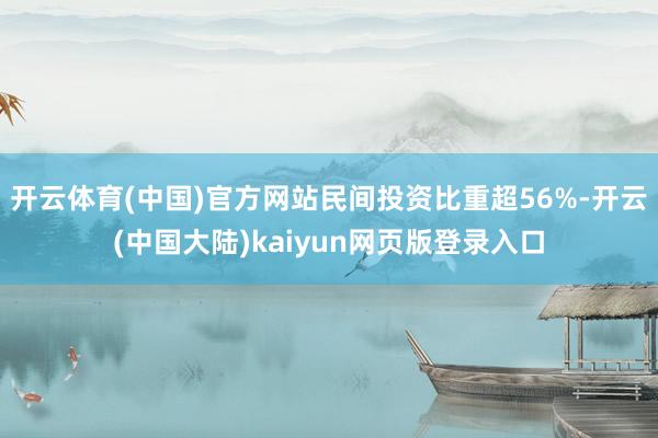 开云体育(中国)官方网站民间投资比重超56%-开云(中国大陆)kaiyun网页版登录入口