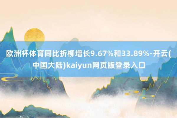 欧洲杯体育同比折柳增长9.67%和33.89%-开云(中国大陆)kaiyun网页版登录入口