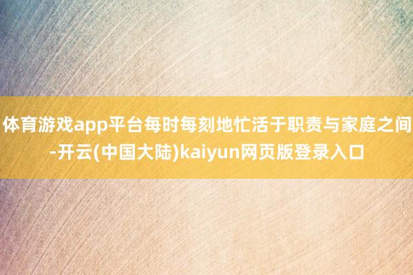 体育游戏app平台每时每刻地忙活于职责与家庭之间-开云(中国大陆)kaiyun网页版登录入口