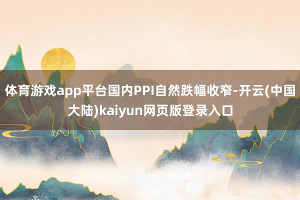 体育游戏app平台国内PPI自然跌幅收窄-开云(中国大陆)kaiyun网页版登录入口