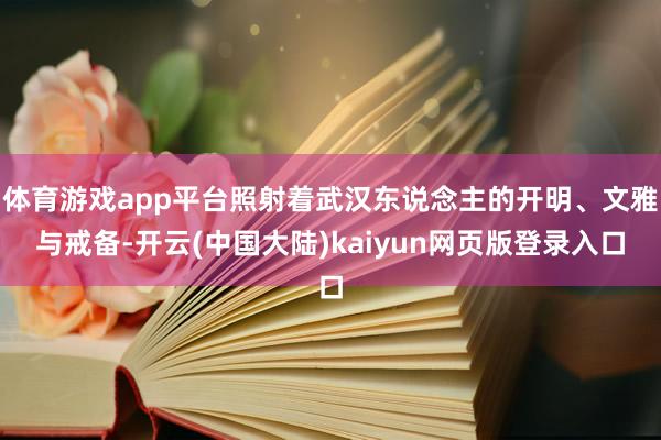 体育游戏app平台照射着武汉东说念主的开明、文雅与戒备-开云(中国大陆)kaiyun网页版登录入口