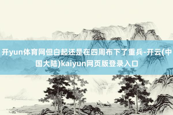 开yun体育网但白起还是在四周布下了重兵-开云(中国大陆)kaiyun网页版登录入口
